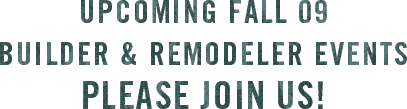 Upcoming Fall 09 Builder and Remodeler Events Please Join Us!