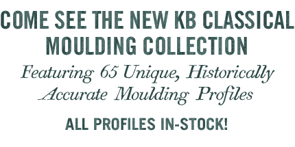 COME SEE THE NEW KB CLASSICAL MOULDING COLLECTION - Featuring 65 Unique, Historically Accurate Moulding Profiles ALL PROFILES IN-STOCK!