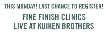 THIS MONDAY! LAST CHANCE TO REGISTER! FINE FINISH CLINICS
LIVE AT KUIKEN BROTHERS