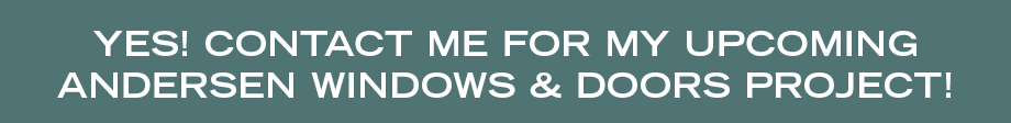YES! CONTACT ME FOR MY UPCOMING ANDERSEN WINDOWS & DOORS PROJECT!